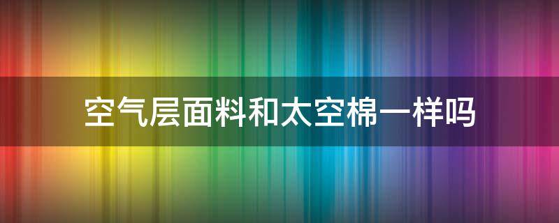 空气层面料和太空棉一样吗 和太空棉类似的面料
