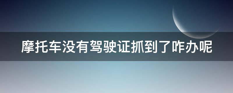 摩托车没有驾驶证抓到了咋办呢（摩托车没有驾驶证抓到了咋办呢怎么处理）