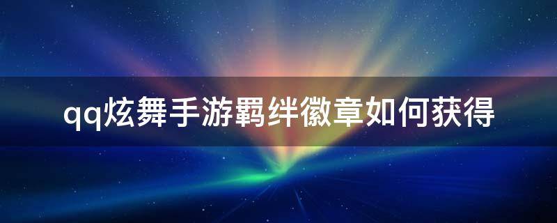 qq炫舞手游羁绊徽章如何获得（qq炫舞羁绊徽章是什么）