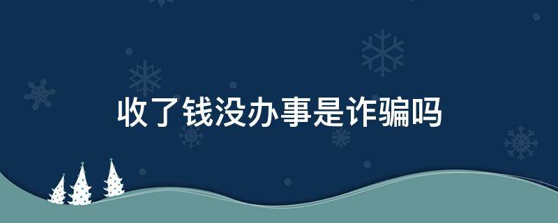 收了钱没办事是诈骗吗 收钱办事没办好算诈骗吗