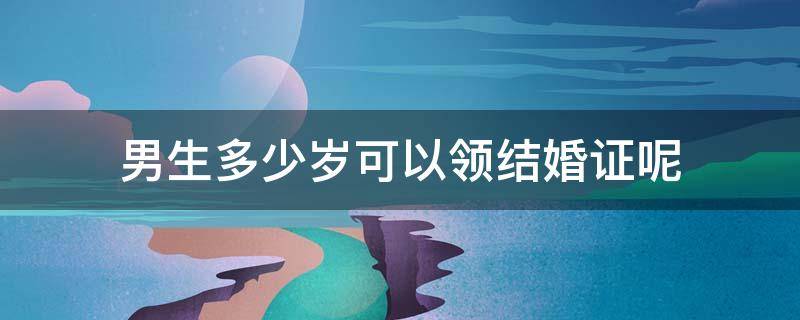 男生多少岁可以领结婚证呢 男生多少岁才能领结婚证?
