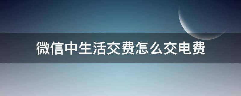 微信中生活交费怎么交电费 用微信生活缴费交电费