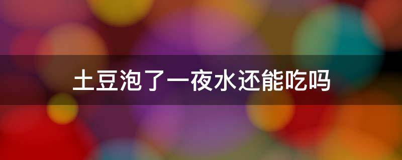 土豆泡了一夜水还能吃吗（用水泡过一夜的土豆还可以吃吗）