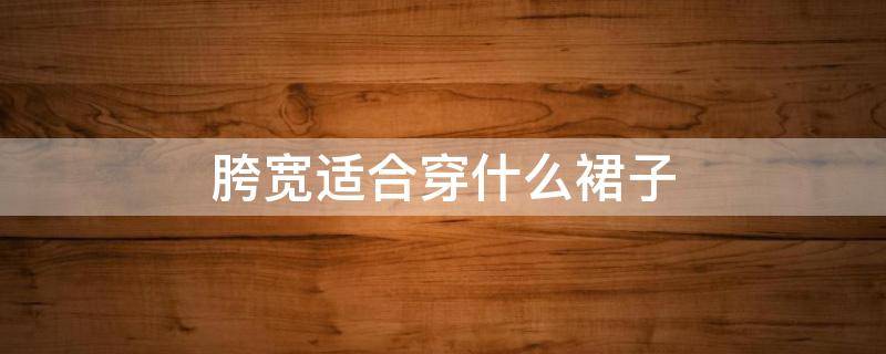 胯宽适合穿什么裙子（胸大胯宽适合穿什么裙子）