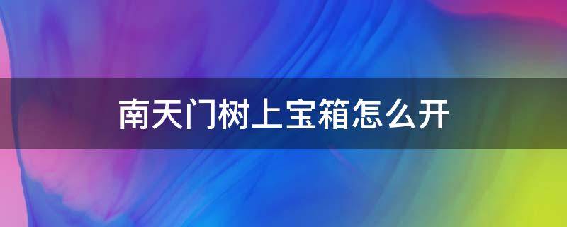 南天门树上宝箱怎么开（南天门的宝箱怎么开）