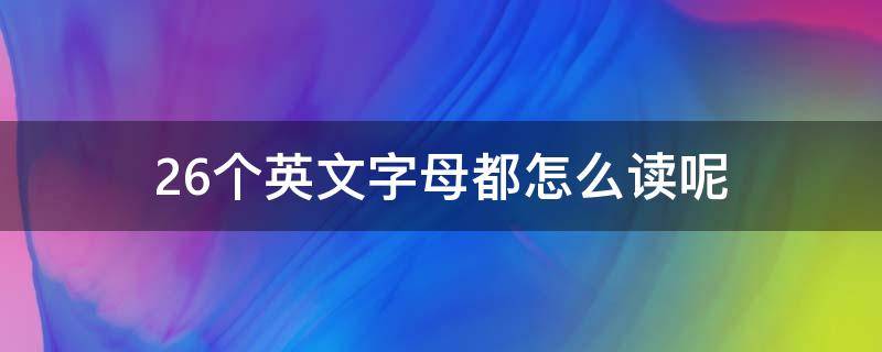 26个英文字母都怎么读呢 26个英文字母咋读