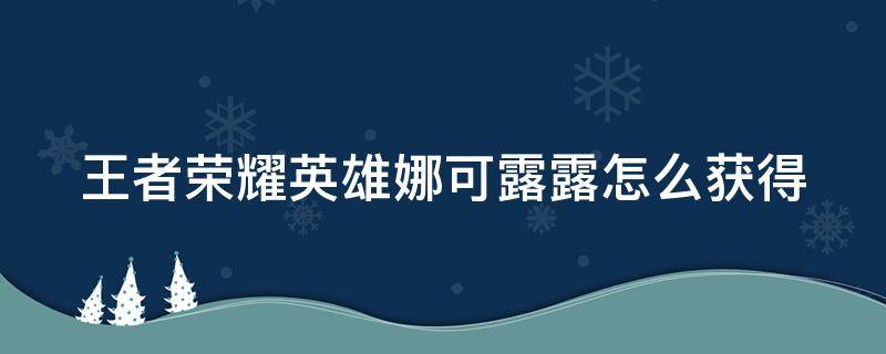 王者荣耀英雄娜可露露怎么获得 王者英雄娜可露露怎么获取