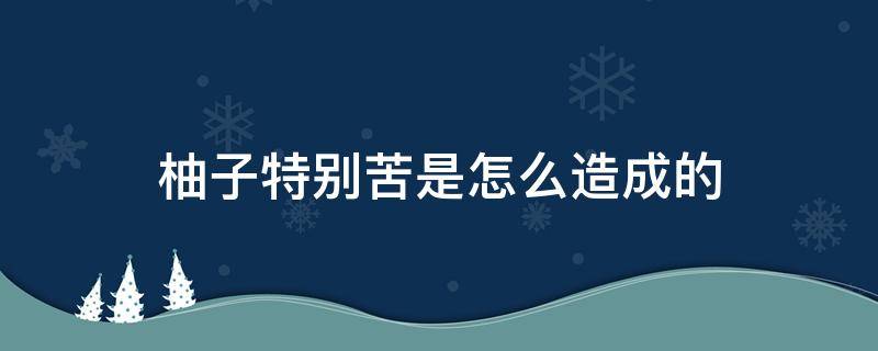 柚子特别苦是怎么造成的（柚子怎么会苦呢）