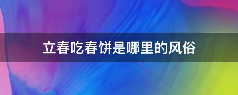 立春吃春饼是哪里的风俗（立春的民间风俗吃春饼）
