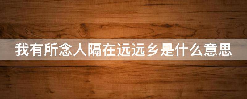 我有所念人隔在远远乡是什么意思（我有所念人隔在远乡全文）