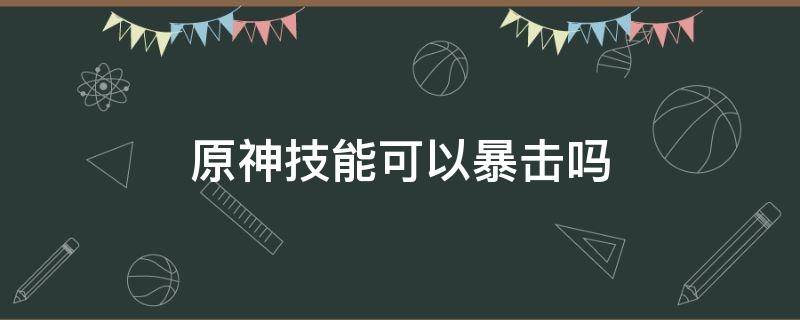 原神技能可以暴击吗 原神技能可以暴击嘛