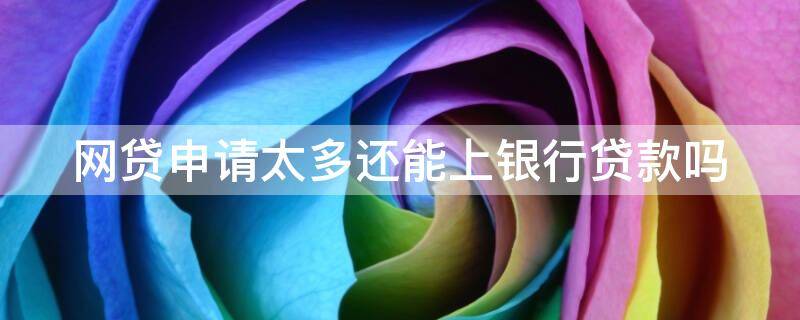 网贷申请太多还能上银行贷款吗（网贷申请过多还能贷款吗）
