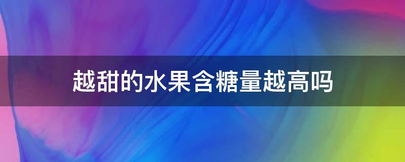 越甜的水果含糖量越高吗 甜度越高的水果含糖量越高吗