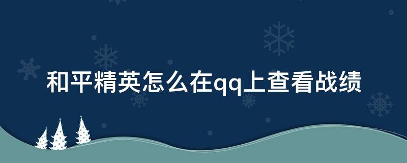 和平精英怎么在qq上查看战绩 QQ如何看和平精英战绩