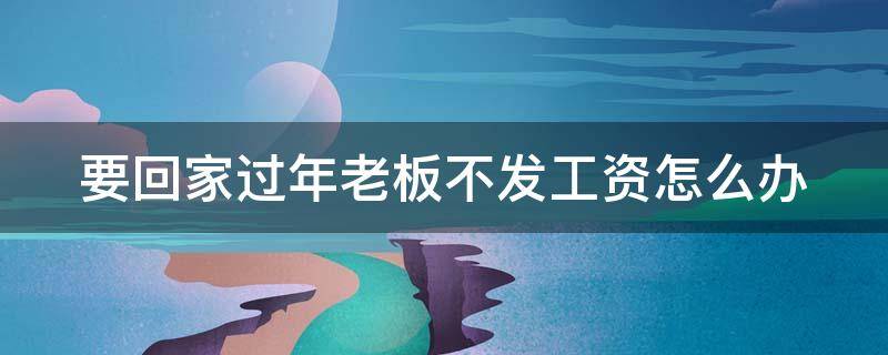 要回家过年老板不发工资怎么办 要回家过年老板不发工资怎么办理