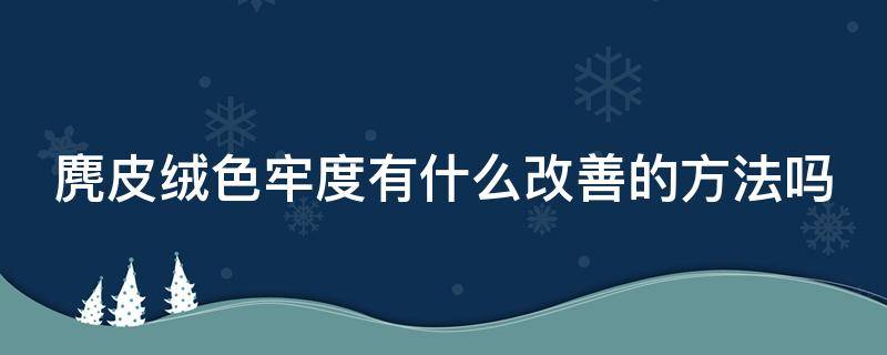 麂皮绒色牢度有什么改善的方法吗（麂皮绒色牢度不好怎么补救）