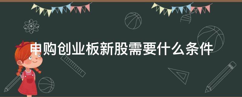 申购创业板新股需要什么条件 什么条件可以申购创业板新股