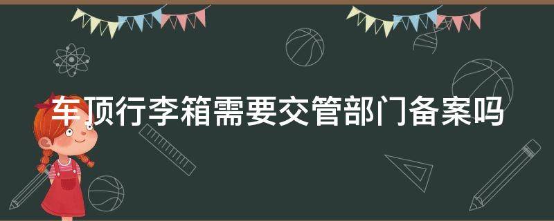 车顶行李箱需要交管部门备案吗（2023新交规行李架要求）