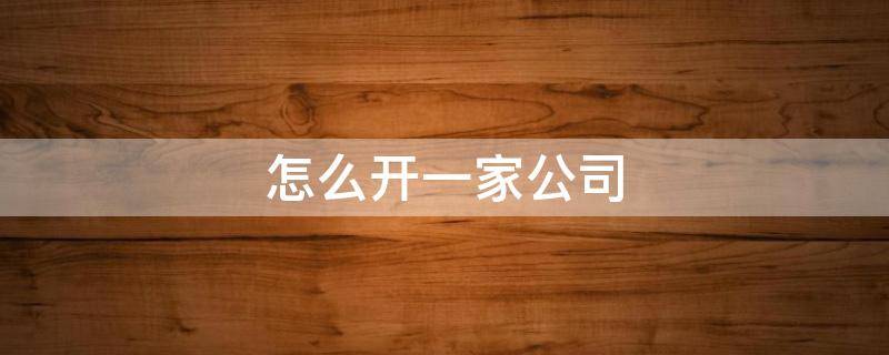 怎么开一家公司 怎么开一家公司的步骤