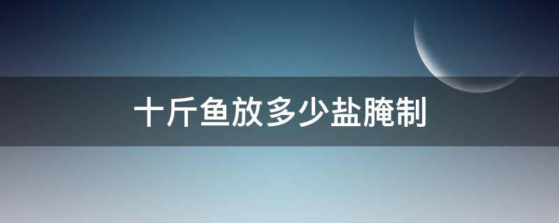十斤鱼放多少盐腌制 十斤鱼放多少盐腌制合适