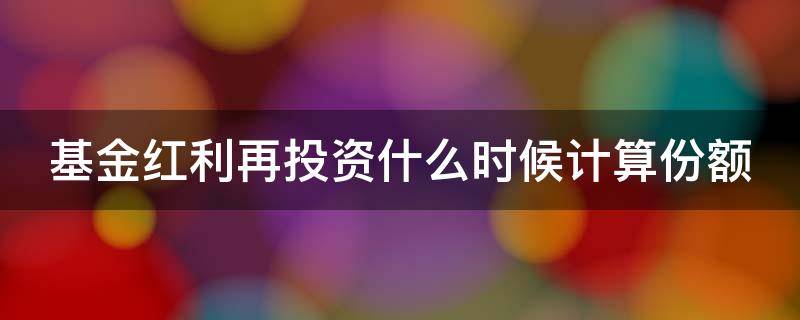 基金红利再投资什么时候计算份额 基金红利再投什么时候再投