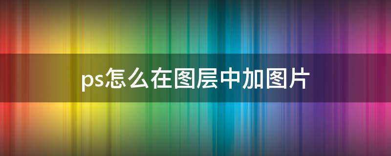 ps怎么在图层中加图片（ps中如何在图层中添加图片）