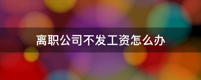 离职公司不发工资怎么办（离职公司不发工资怎么办没签合同的）