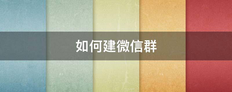 如何建微信群 如何建微信群并生成二维码