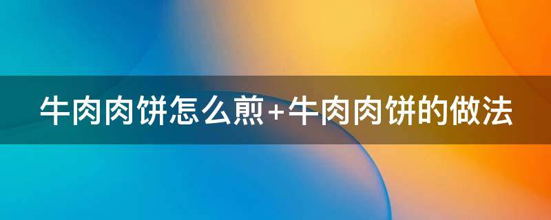 牛肉肉饼怎么煎 牛肉肉饼怎么煎才嫩