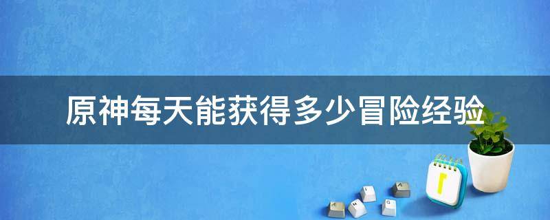 原神每天能获得多少冒险经验 原神每周多少冒险经验