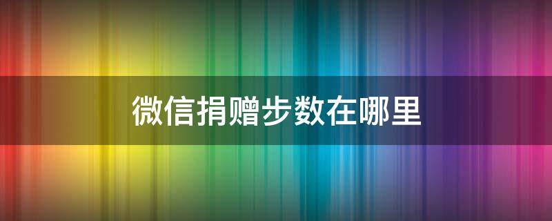微信捐赠步数在哪里（微信步数捐赠怎么弄）