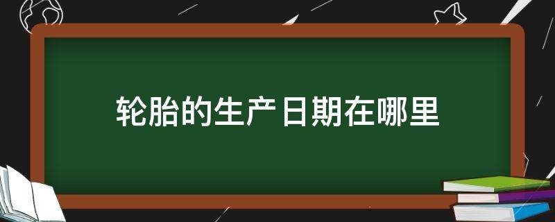 轮胎的生产日期在哪里（轮胎的生产日期在哪里看）