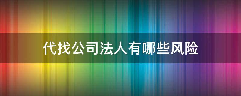 代找公司法人有哪些风险（代理公司法人有什么风险）