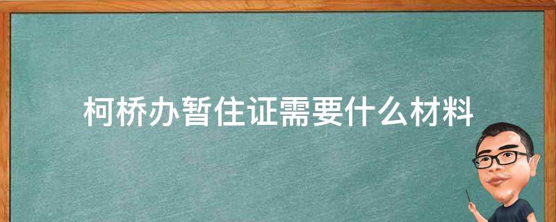 柯桥办暂住证需要什么材料 柯桥暂住证在哪里办理,需要什么证件