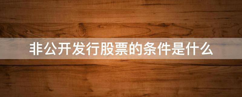 非公开发行股票的条件是什么（非公开发行股票定义）