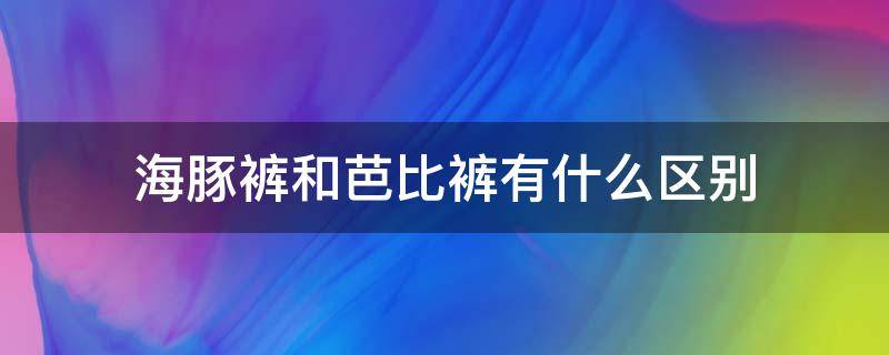 海豚裤和芭比裤有什么区别 芭比裤和棉裤的区别