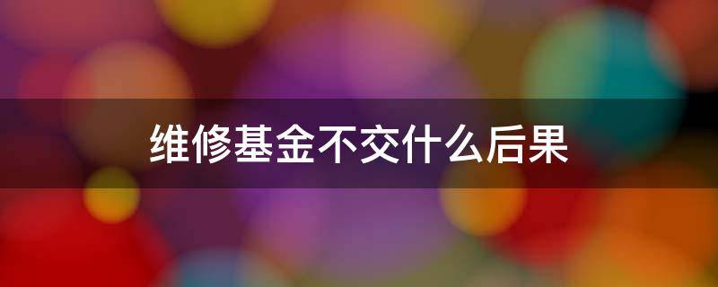 维修基金不交什么后果 为什么要交维修基金可以不交吗