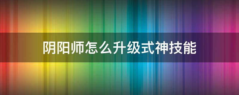阴阳师怎么升级式神技能（阴阳师式神技能怎么升级）