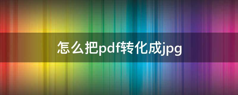 怎么把pdf转化成jpg（怎么把pdf转化成word）