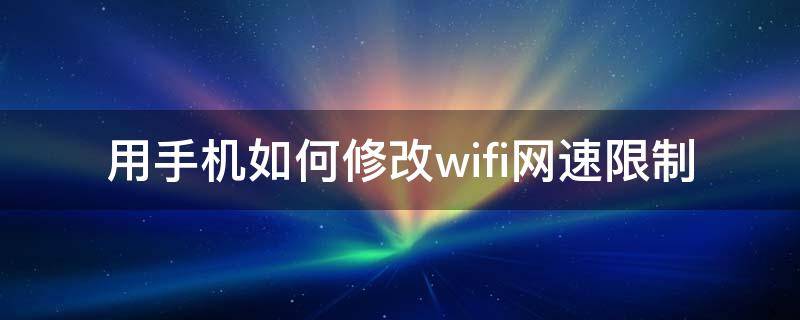 用手机如何修改wifi网速限制 手机怎么设置wifi网速限制
