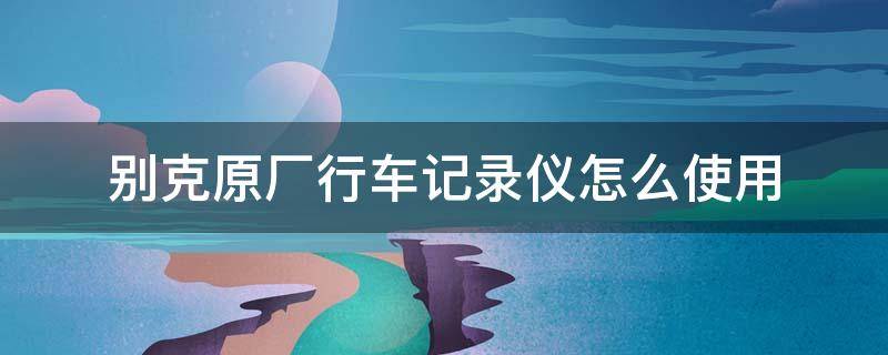 别克原厂行车记录仪怎么使用 别克原厂行车记录仪说明书