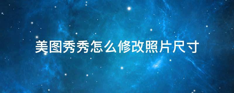 美图秀秀怎么修改照片尺寸 美图秀秀怎么修改照片尺寸和像素
