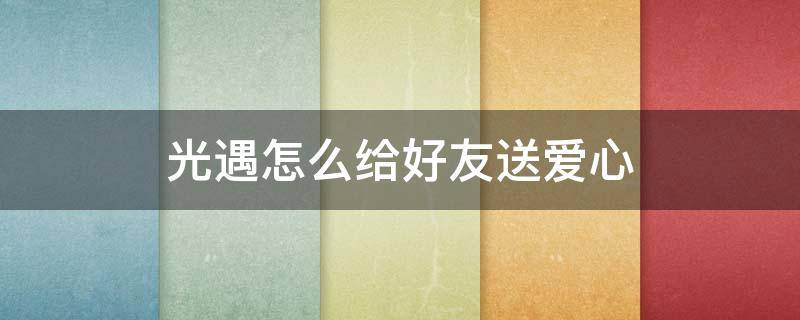 光遇怎么给好友送爱心 光遇如何给好友送爱心