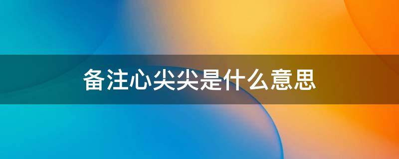 备注心尖尖是什么意思 心尖是啥意思