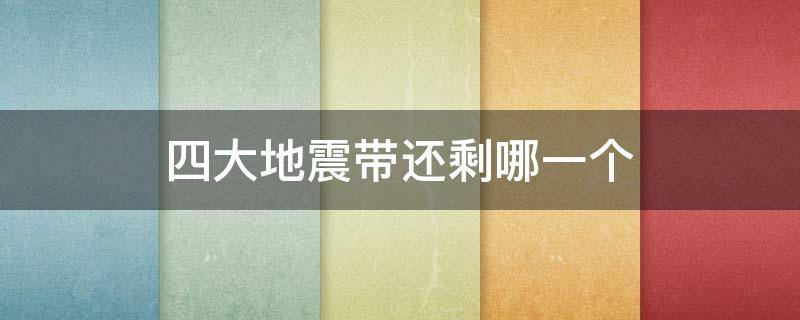 四大地震带还剩哪一个（四大地震带最大的哪个）