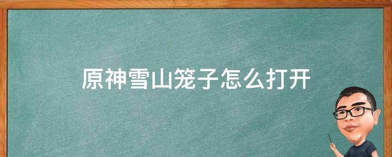 原神雪山笼子怎么打开 原神雪山囚笼怎么开