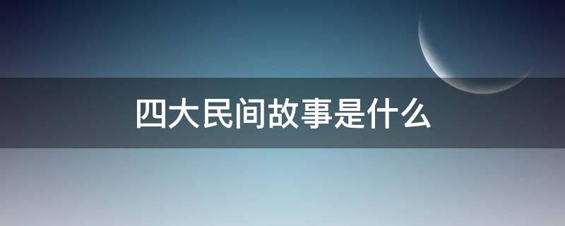 四大民间故事是什么（我国著名四大民间故事是什么）