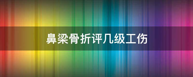 鼻梁骨折评几级工伤 鼻梁骨骨折算几级工伤