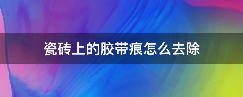 瓷砖上的胶带痕怎么去除 如何去除瓷砖上的胶带痕迹
