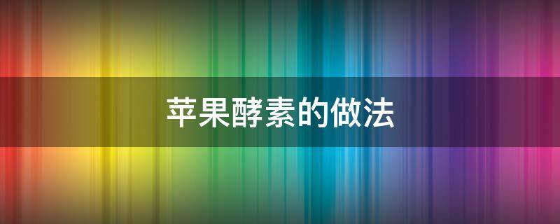 苹果酵素的做法 苹果酵素的做法及功效与作用
